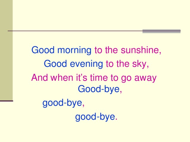 Good morning to the sunshine, Good evening to the sky, And when it’s time to go away Good-bye ,  good-bye , good-bye .