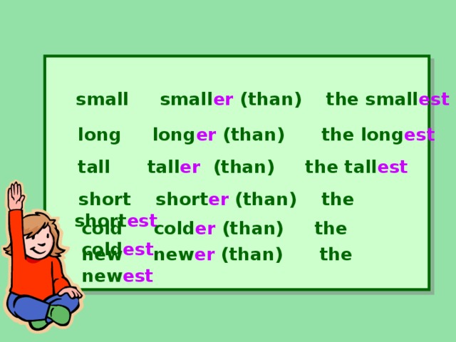 small   small er (than) the small est long long er (than )   the long est tall tall er (than) the tall est   short short er (than) the short est cold cold er (than) the cold est new new er (than) the new est