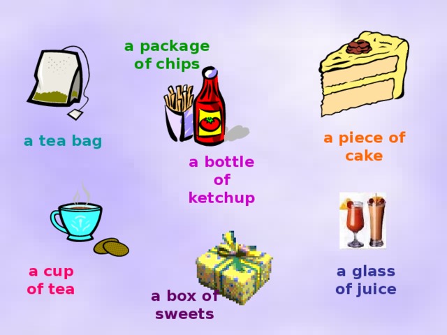 a package of chips a piece of cake a tea bag a bottle of ketchup a cup of tea a glass of juice a box of sweets