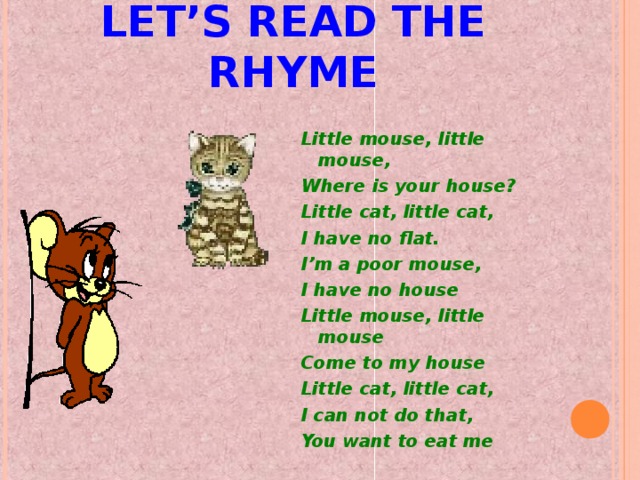 LET’S READ THE RHYME Little mouse, little  mouse, Where is your house? Little cat, little cat, I have no flat. I’m a poor mouse, I have no house Little mouse, little mouse Come to my house Little cat, little cat, I can not do that, You want to eat me
