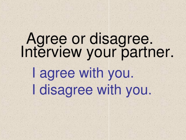 Agree or disagree. Interview your partner. I agree with you. I disagree with you.