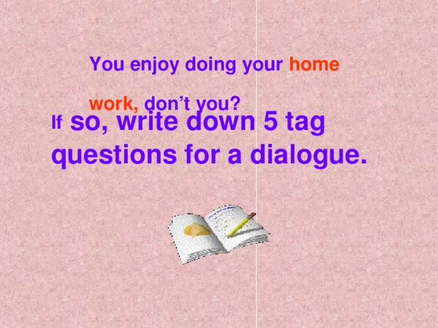 You enjoy doing your home work, don’t you? If so, write down 5 tag questions for a dialogue.