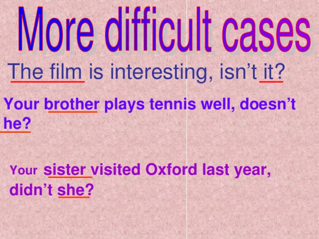 The film is interesting, isn’t it? Your brother plays tennis well, doesn’t he? Your  sister visited Oxford last year, didn’t she?