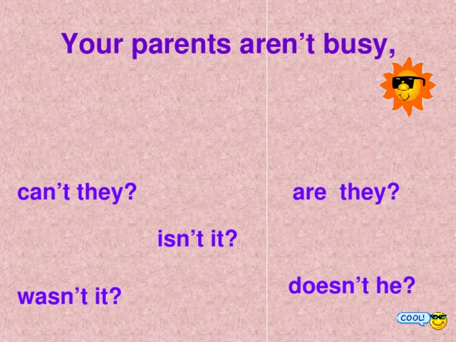 Your parents aren’t busy, can’t they?  are they? isn’t it? doesn’t he? wasn’t it?