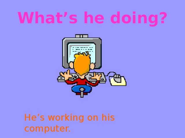 What’s he doing? He’s working on his computer.