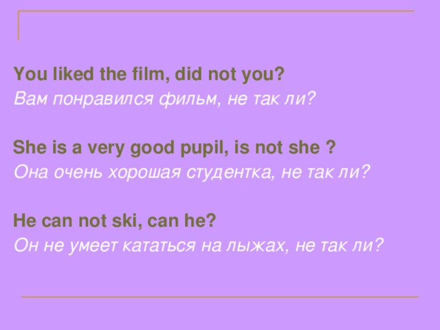 You  liked the film, did not you? Вам понравился фильм, не так ли?  She is a very good pupil, is not she ? Она очень хорошая студентка, не так ли?  He can not ski, can he? Он не умеет кататься на лыжах, не так ли?