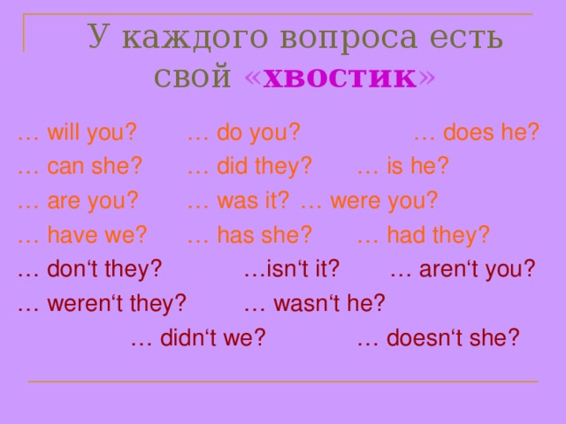 У каждого вопроса есть свой « хвостик » … will you?  … do you?   … does he? … can she?  … did they?  … is he? … are you?  … was it?  … were you? … have we?  … has she?  … had they? … don‘t they?   …isn‘t it?  … aren‘t you? … weren‘t they?  … wasn‘t he?    … didn‘t we?   … doesn‘t she?