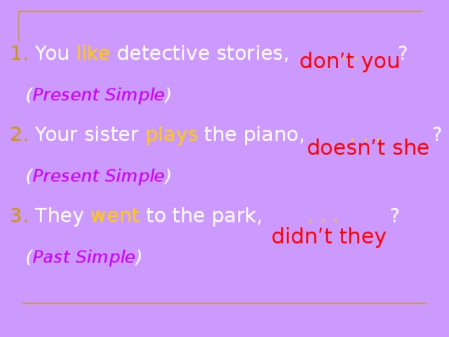 1. You like detective stories, . . . ?    ( Present Simple ) 2. Your sister plays the piano, . . . ?    ( Present Simple ) 3. They went to the park, . . . ?    ( Past Simple ) don’t you doesn’t she didn’t they