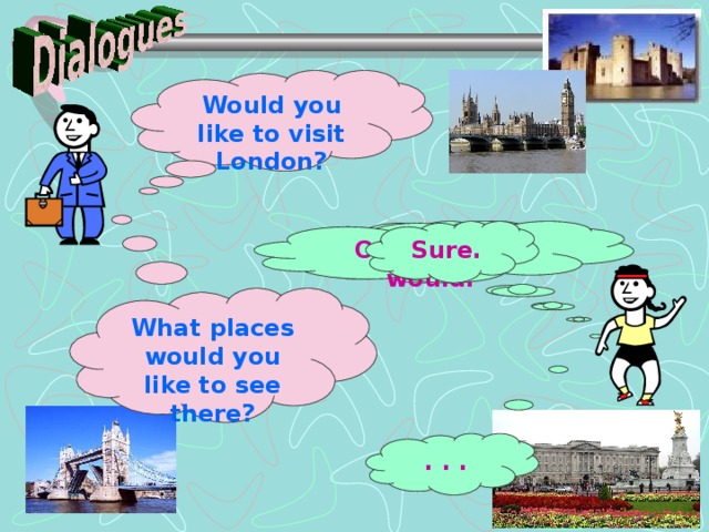 Would you like to visit London? Yes, I would. Of course, I would. Sure. What places would you like to see there? . . .