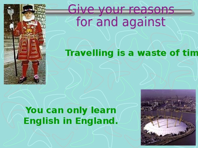 Travelling is a waste of time. You can only learn English in England.