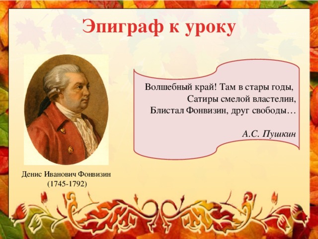 Эпиграф к уроку Волшебный край! Там в стары годы, Сатиры смелой властелин, Блистал Фонвизин, друг свободы… А.С. Пушкин Денис Иванович Фонвизин (1745-1792)