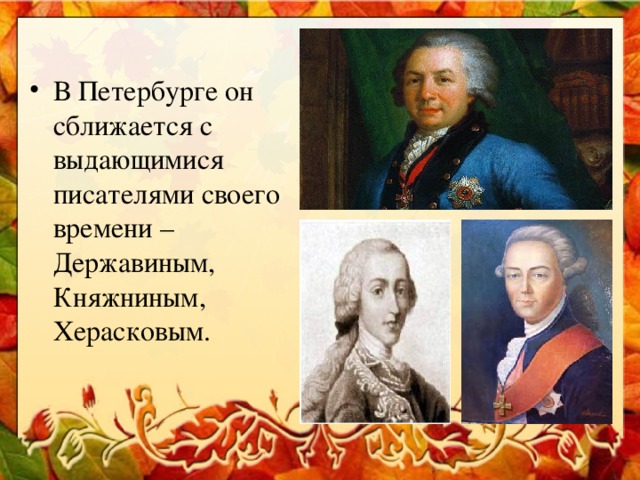 В Петербурге он сближается с выдающимися писателями своего времени – Державиным, Княжниным, Херасковым.