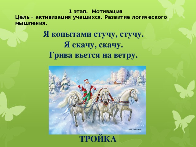 1 этап. Мотивация Цель – активизация учащихся. Развитие логического мышления. Я копытами стучу, стучу. Я скачу, скачу. Грива вьется на ветру. ТРОЙКА