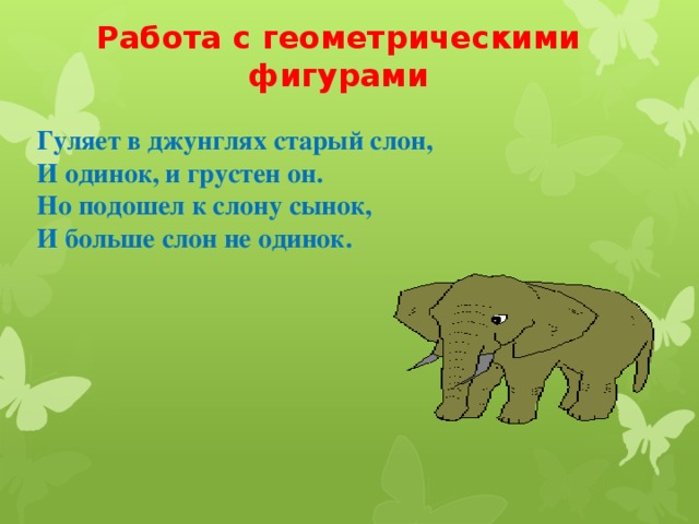 Работа с геометрическими фигурами Гуляет в джунглях старый слон, И одинок, и грустен он. Но подошел к слону сынок, И больше слон не одинок.  