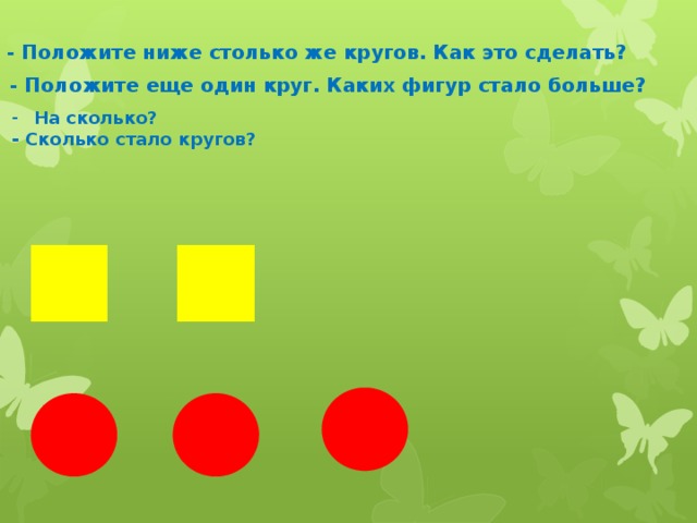 - Положите ниже столько же кругов. Как это сделать? - Положите еще один круг. Каких фигур стало больше? На сколько? - Сколько стало кругов?