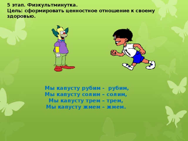 5 этап. Физкультминутка. Цель: сформировать ценностное отношение к своему здоровью.    Мы капусту рубим - рубим, Мы капусту солим – солим, Мы капусту трем – трем, Мы капусту жмем – жмем.