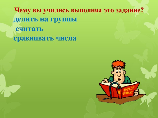 Чему вы учились выполняя это задание? делить на группы  считать сравнивать числа