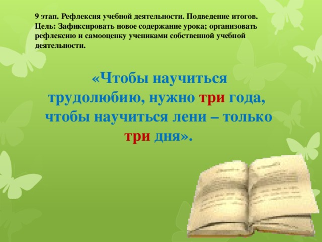 9 этап. Рефлексия учебной деятельности. Подведение итогов. Цель: Зафиксировать новое содержание урока; организовать рефлексию и самооценку учениками собственной учебной деятельности.  «Чтобы научиться трудолюбию, нужно три года, чтобы научиться лени – только три дня».