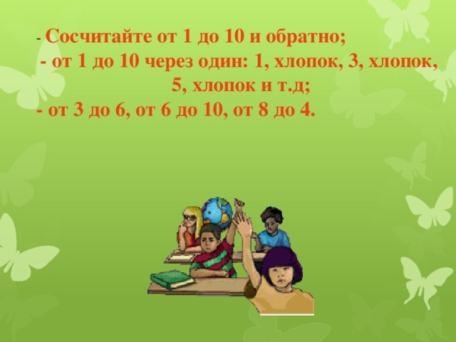 - Сосчитайте от 1 до 10 и обратно; - от 1 до 10 через один: 1, хлопок, 3, хлопок, 5, хлопок и т.д; - от 3 до 6, от 6 до 10, от 8 до 4.