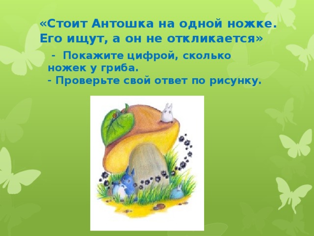 «Стоит Антошка на одной ножке. Его ищут, а он не откликается»  - Покажите цифрой, сколько ножек у гриба. - Проверьте свой ответ по рисунку.