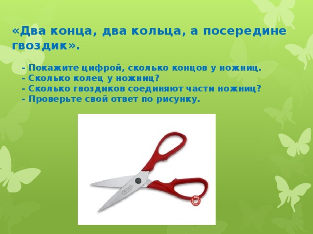 «Два конца, два кольца, а посередине гвоздик». - Покажите цифрой, сколько концов у ножниц. - Сколько колец у ножниц? - Сколько гвоздиков соединяют части ножниц? - Проверьте свой ответ по рисунку.