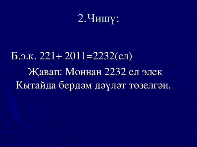 2.Чишү:  Б.э.к. 221+ 2011=2232(ел)  Җавап: Моннан 2232 ел элек Кытайда бердәм дәүләт төзелгән.