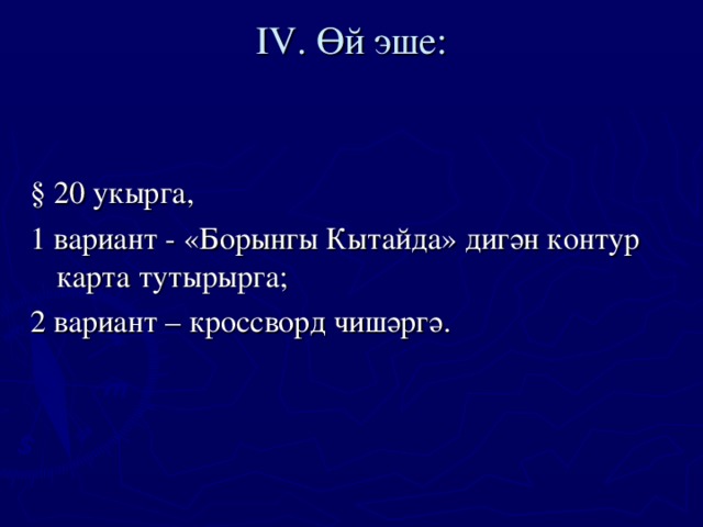 IV . Өй эше:   § 20 укырга, 1 вариант - «Борынгы Кытайда» дигән контур карта тутырырга; 2 вариант – кроссворд чишәргә.