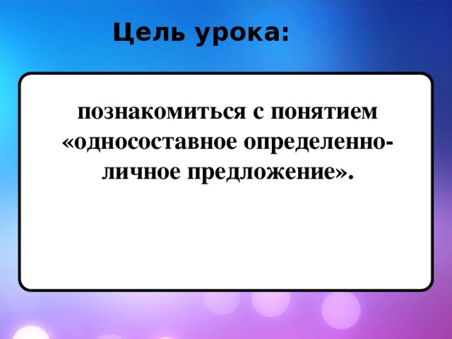 Цель урока: познакомиться с понятием «односоставное определенно-личное предложение».