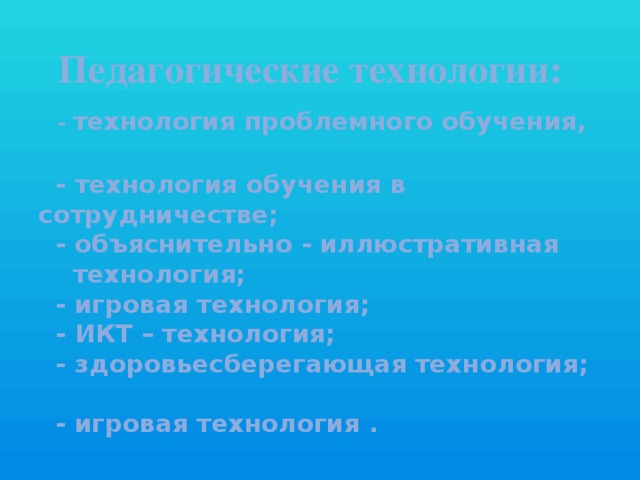 Педагогические технологии:   - технология проблемного обучения,  - технология обучения в сотрудничестве;  - объяснительно - иллюстративная  технология;  - игровая технология;  - ИКТ – технология;  - здоровьесберегающая технология;  - игровая технология .