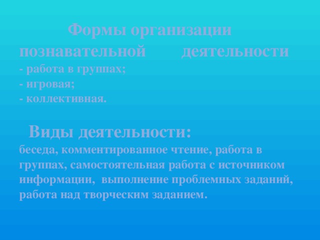 Формы организации  познавательной деятельности  - работа в группах;  - игровая;  - коллективная.    Виды деятельности:  беседа, комментированное чтение, работа в группах, самостоятельная работа с источником информации, выполнение проблемных заданий, работа над творческим заданием.