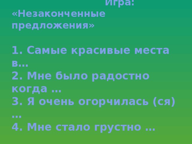 Игра:  «Незаконченные предложения»   1. Самые красивые места в…  2. Мне было радостно когда …  3. Я очень огорчилась (ся) …  4. Мне стало грустно …