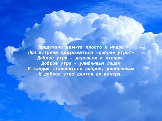 Придумано кем-то просто и мудро При встрече здороваться «доброе утро!» Доброе утро - деревьям и птицам, Доброе утро - улыбчивым лицам И каждый становиться добрым, доверчивым И доброе утро длится до вечера.