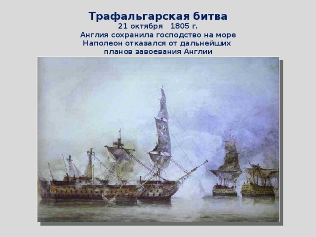 Трафальгарская битва 21 октября 1805 г. Англия сохранила господство на море Наполеон отказался от дальнейших планов завоевания Англии