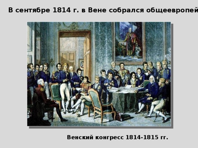 В сентябре 1814 г. в Вене собрался общеевропейский конгресс Венский конгресс 1814-1815 гг.