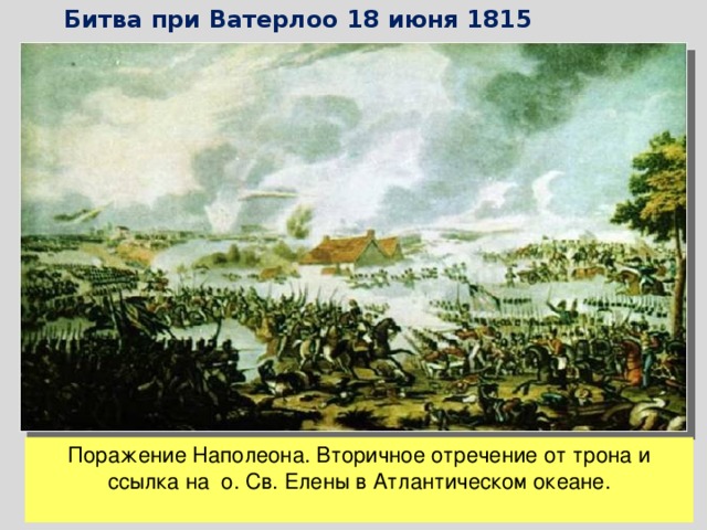 Битва при Ватерлоо 18 июня 1815 г. Поражение Наполеона. Вторичное отречение от трона и ссылка на о. Св. Елены в Атлантическом океане.