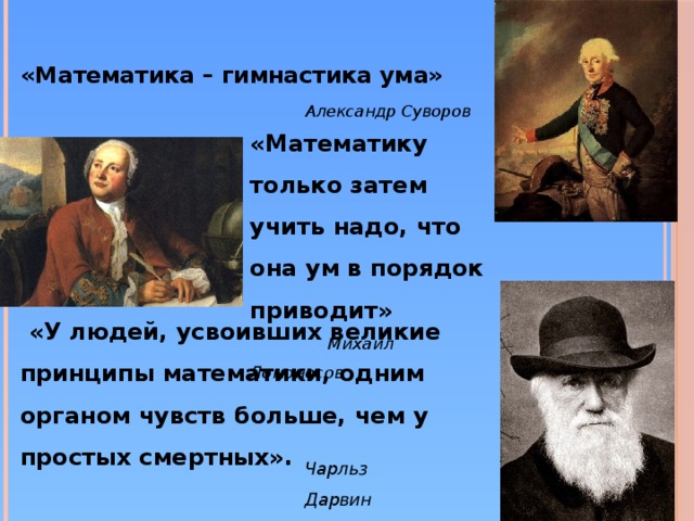 «Математика – гимнастика ума»  Александр Суворов       «Математику только затем учить надо, что она ум в порядок приводит»  Михаил Ломоносов  «У людей, усвоивших великие принципы математики, одним органом чувств больше, чем у простых смертных».     Чарльз Дарвин