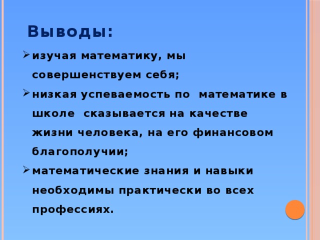 Выводы: роль математики в жизни человека  очень значима; задачи математического содержания встречаются:  • на работе у взрослых;  • в школе;  • на рекламных щитах;  • на экранах телевизоров;  • в периодической печати.  Людям необходимо уметь решать математические задачи (в том числе и нам)!