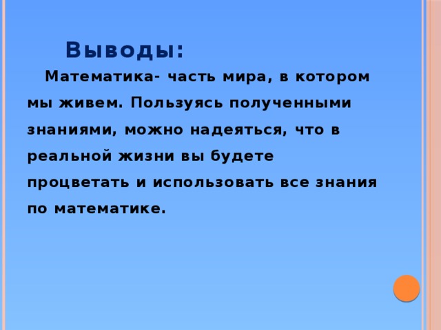 Выводы: изучая математику, мы совершенствуем себя; низкая успеваемость по  математике в школе  сказывается на качестве жизни человека, на его финансовом благополучии; математические знания и навыки необходимы практически во всех профессиях.