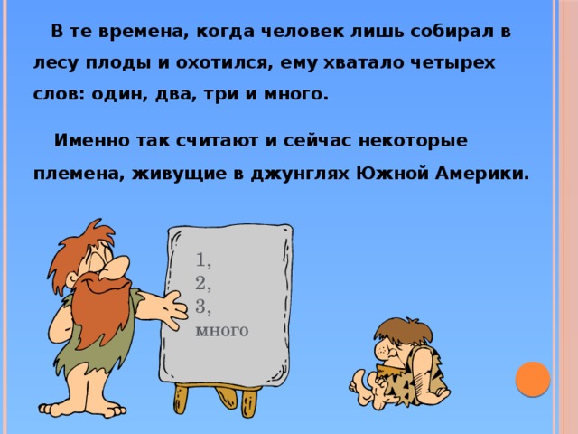 В те времена, когда человек лишь собирал в лесу плоды и охотился, ему хватало четырех слов: один, два, три и много.  Именно так считают и сейчас некоторые племена, живущие в джунглях Южной Америки. 1, 2, 3, много