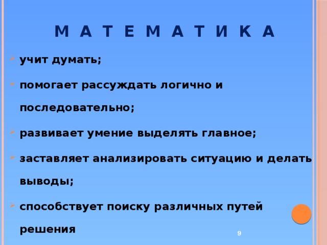 М А Т Е М А Т И К А учит думать; помогает рассуждать логично и последовательно; развивает умение выделять главное; заставляет анализировать ситуацию и делать выводы; способствует поиску различных путей решения  одной задачи.