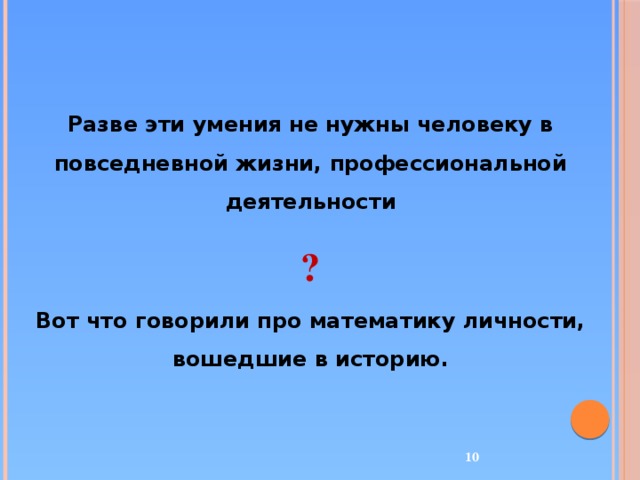 Разве эти умения не нужны человеку в повседневной жизни, профессиональной деятельности ? Вот что говорили про математику личности, вошедшие в историю.