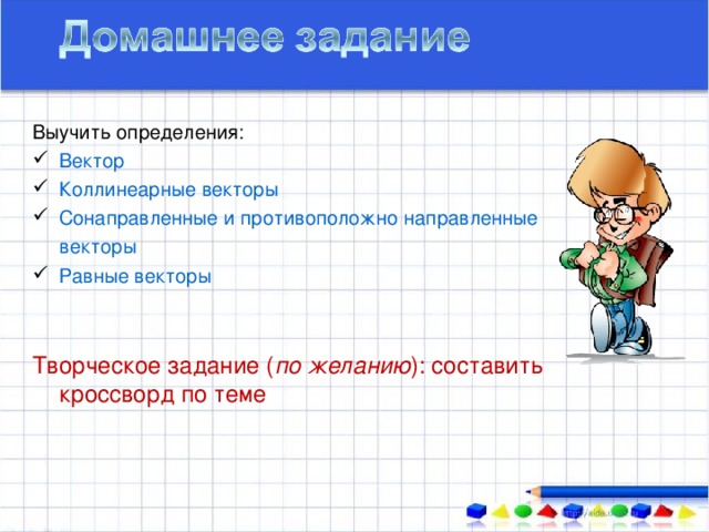 Выучить определения: Вектор Коллинеарные векторы Сонаправленные и противоположно направленные  векторы Равные векторы Творческое задание ( по желанию ) : составить кроссворд по теме