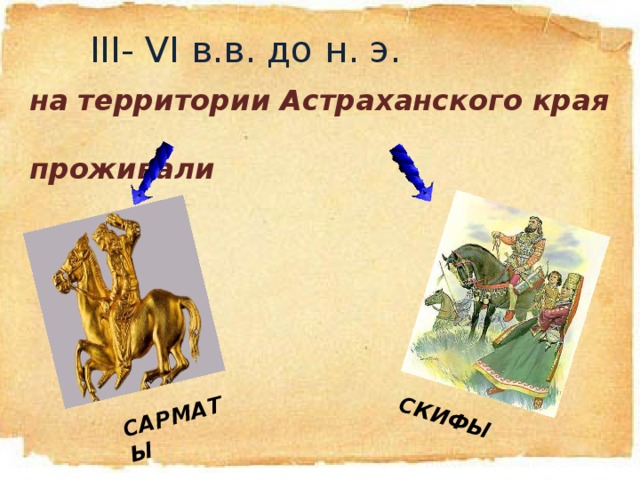 САРМАТЫ СКИФЫ III- VI в.в. до н. э. на территории Астраханского края  проживали