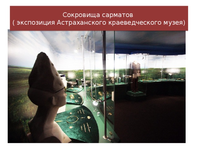 Сокровища сарматов  ( экспозиция Астраханского краеведческого музея)
