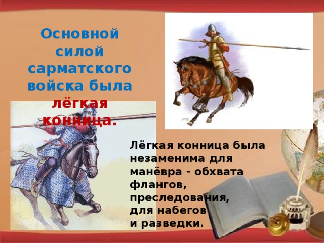 Основной силой сарматского войска была лёгкая конница. Лёгкая конница была незаменима для манёвра - обхвата флангов, преследования, для набегов и разведки.