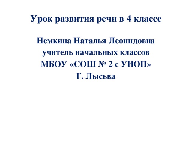 Урок развития речи в 4 классе Немкина Наталья Леонидовна учитель начальных классов МБОУ «СОШ № 2 с УИОП» Г. Лысьва