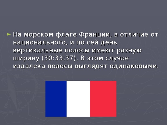 На морском флаге Франции, в отличие от национального, и по сей день вертикальные полосы имеют разную ширину (30:33:37). В этом случае издалека полосы выглядят одинаковыми.