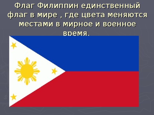 Флаг Филиппин единственный флаг в мире , где цвета меняются местами в мирное и военное время.