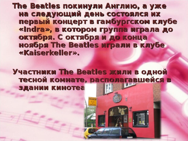The Beatles покинули Англию, а уже на следующий день состоялся их первый концерт в гамбургском клубе «Indra», в котором группа играла до октября. С октября и до конца ноября The Beatles играли в клубе «Kaiserkeller».  Участники The Beatles жили в одной тесной комнате, располагавшейся в здании кинотеатра.