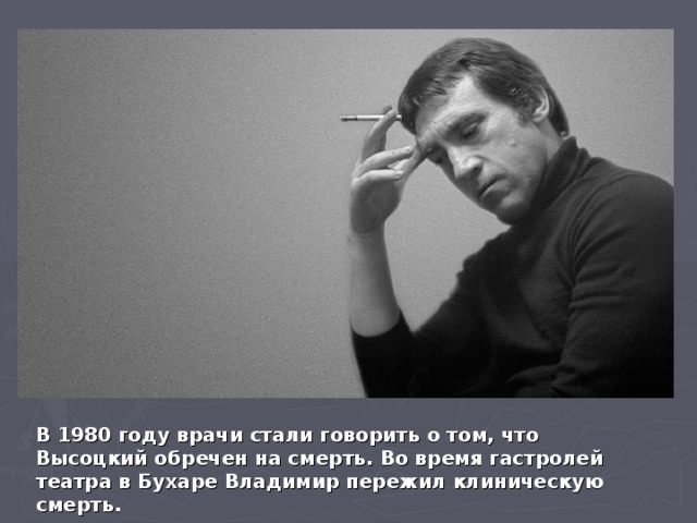 В 1980 году врачи стали говорить о том, что Высоцкий обречен на смерть. Во время гастролей театра в Бухаре Владимир пережил клиническую смерть.